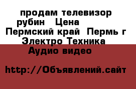 продам телевизор рубин › Цена ­ 1 000 - Пермский край, Пермь г. Электро-Техника » Аудио-видео   